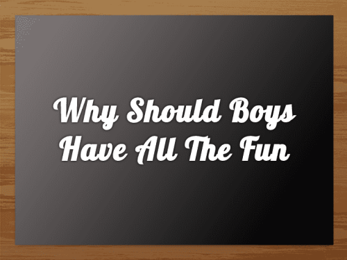 Why should boys have all the fun?